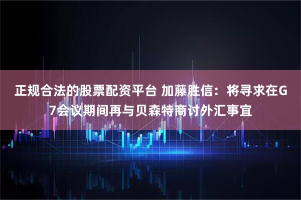 正规合法的股票配资平台 加藤胜信：将寻求在G7会议期间再与贝森特商讨外汇事宜