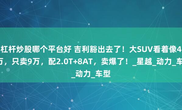 杠杆炒股哪个平台好 吉利豁出去了！大SUV看着像40万，只卖9万，配2.0T+8AT，卖爆了！_星越_动力_车型
