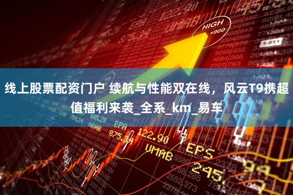 线上股票配资门户 续航与性能双在线，风云T9携超值福利来袭_全系_km_易车