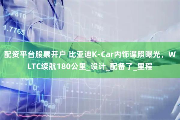 配资平台股票开户 比亚迪K-Car内饰谍照曝光，WLTC续航180公里_设计_配备了_里程