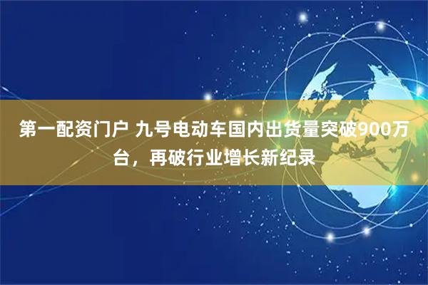 第一配资门户 九号电动车国内出货量突破900万台，再破行业增长新纪录