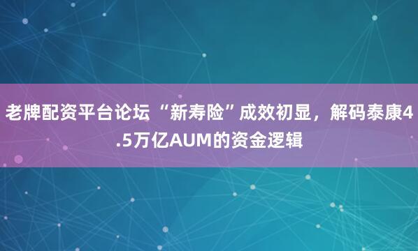 老牌配资平台论坛 “新寿险”成效初显，解码泰康4.5万亿AUM的资金逻辑