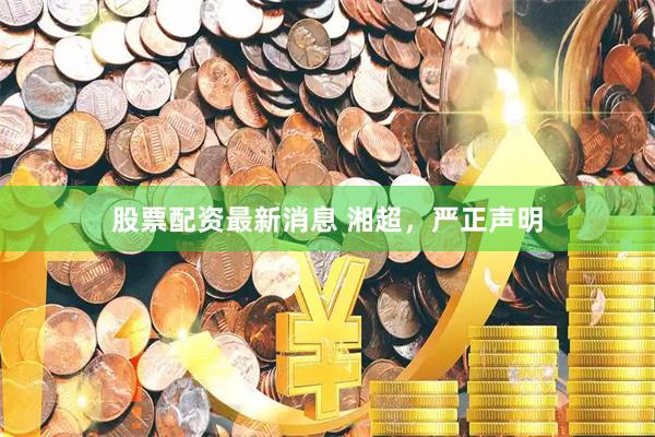 股票配资最新消息 湘超，严正声明