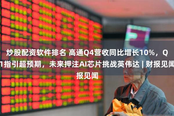 炒股配资软件排名 高通Q4营收同比增长10%，Q1指引超预期，未来押注AI芯片挑战英伟达 | 财报见闻