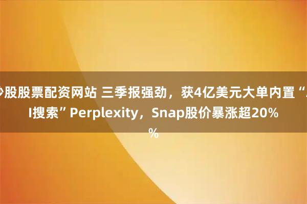 炒股股票配资网站 三季报强劲，获4亿美元大单内置“AI搜索”Perplexity，Snap股价暴涨超20%