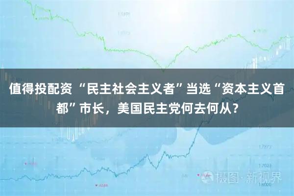 值得投配资 “民主社会主义者”当选“资本主义首都”市长，美国民主党何去何从？