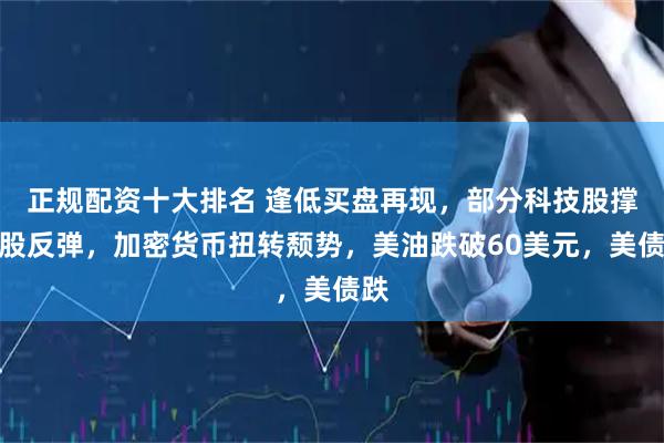 正规配资十大排名 逢低买盘再现，部分科技股撑美股反弹，加密货币扭转颓势，美油跌破60美元，美债跌