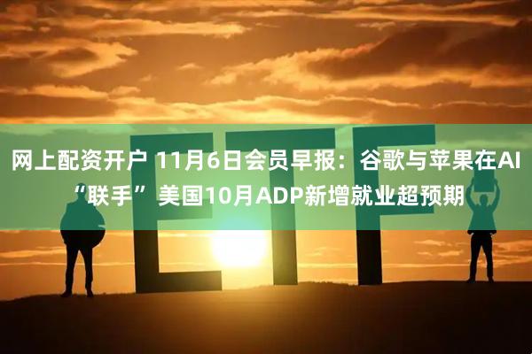 网上配资开户 11月6日会员早报：谷歌与苹果在AI“联手” 美国10月ADP新增就业超预期