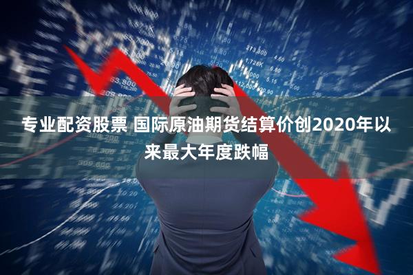 专业配资股票 国际原油期货结算价创2020年以来最大年度跌幅