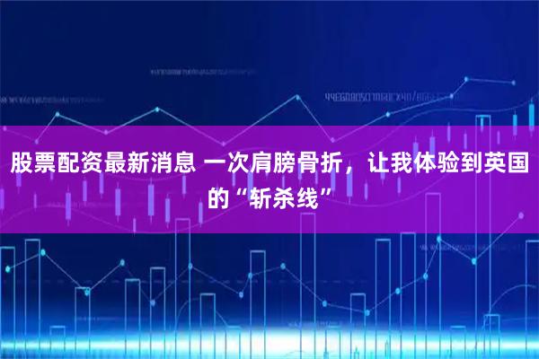 股票配资最新消息 一次肩膀骨折，让我体验到英国的“斩杀线”