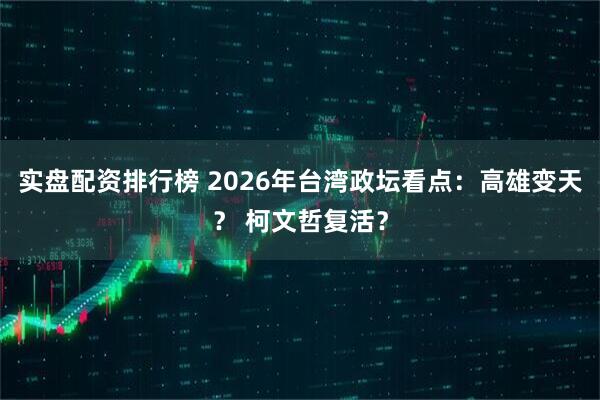 实盘配资排行榜 2026年台湾政坛看点：高雄变天？ 柯文哲复活？